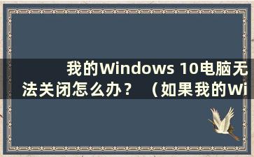 我的Windows 10电脑无法关闭怎么办？ （如果我的Windows 10电脑无法关闭怎么办？）